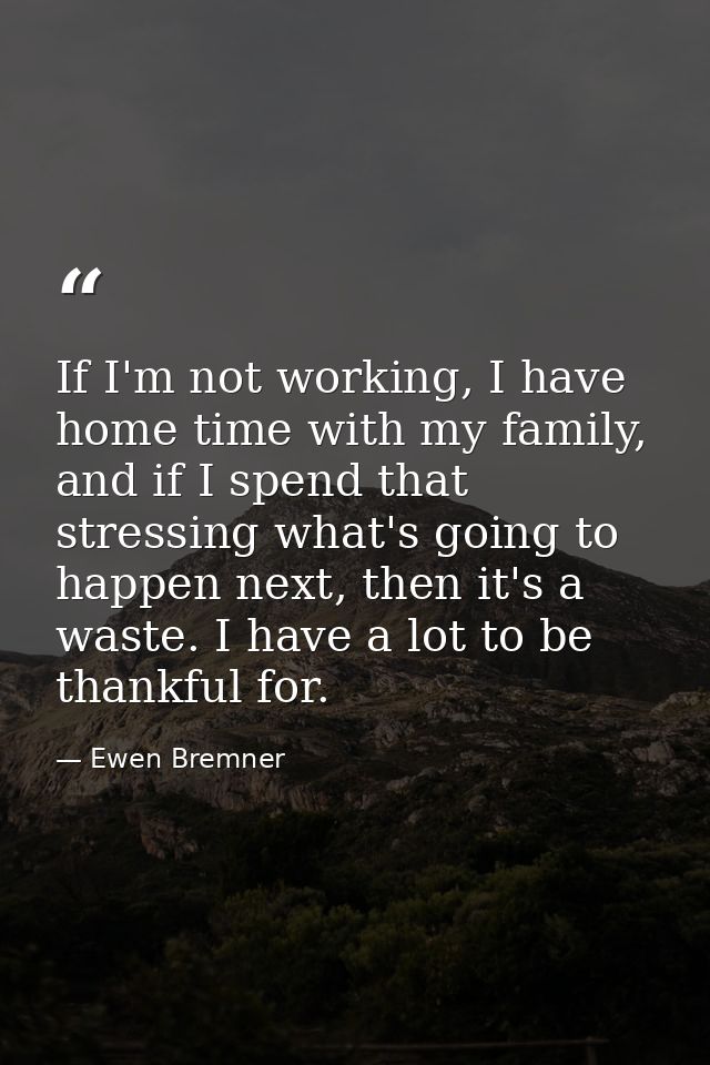 If I'm not working, I have home time with my family, and if I spend that stressing what's going to happen next, then it' — Ewen Bremner