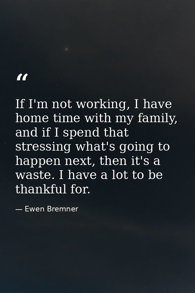 If I'm not working, I have home time with my family, and if I spend that stressing what's going to happen next, then it' — Ewen Bremner