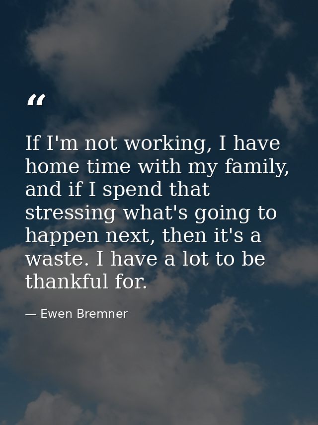 If I'm not working, I have home time with my family, and if I spend that stressing what's going to happen next, then it' — Ewen Bremner