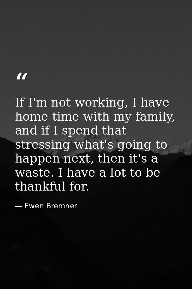 If I'm not working, I have home time with my family, and if I spend that stressing what's going to happen next, then it' — Ewen Bremner