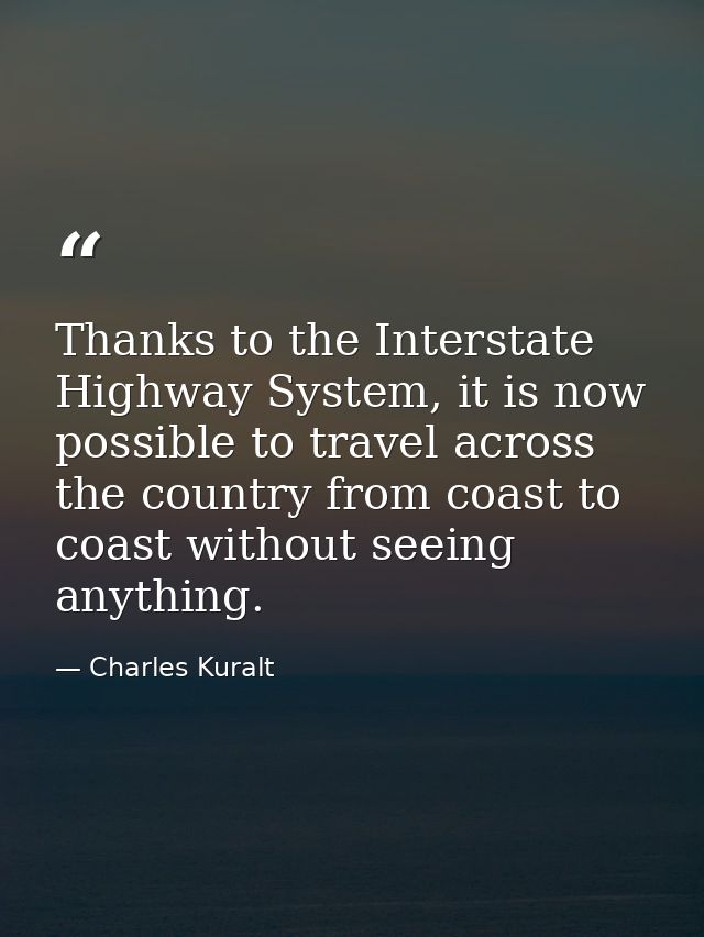 Thanks to the Interstate Highway System, it is now possible to travel across the country from coast to coast without see — Charles Kuralt