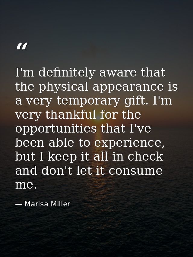 I'm definitely aware that the physical appearance is a very temporary gift. I'm very thankful for the opportunities that — Marisa Miller