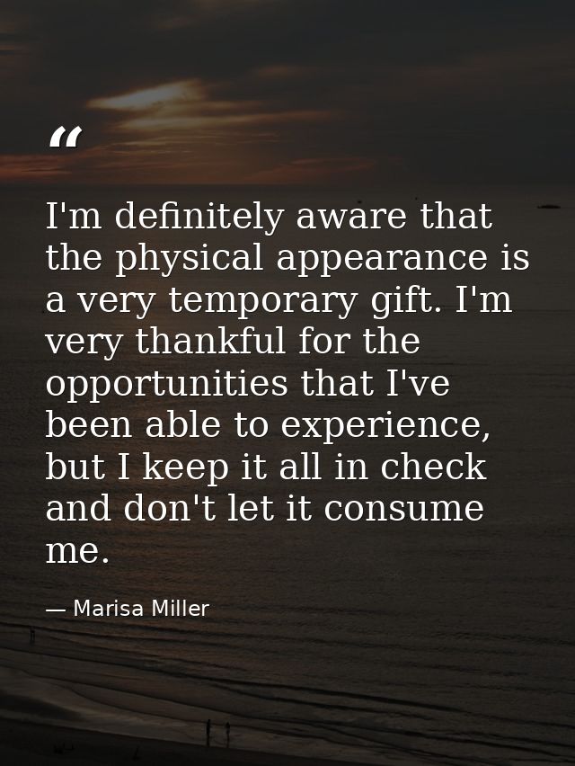 I'm definitely aware that the physical appearance is a very temporary gift. I'm very thankful for the opportunities that — Marisa Miller