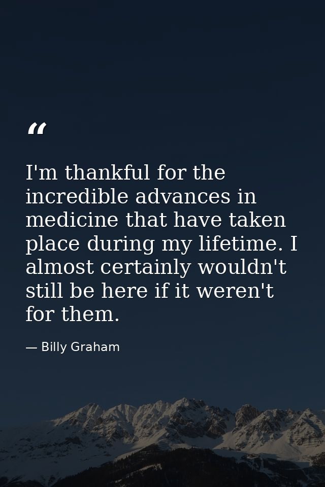 I'm thankful for the incredible advances in medicine that have taken place during my lifetime. I almost certainly wouldn — Billy Graham