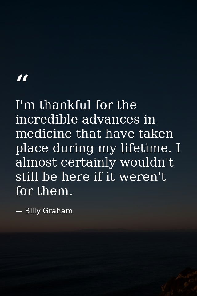 I'm thankful for the incredible advances in medicine that have taken place during my lifetime. I almost certainly wouldn — Billy Graham