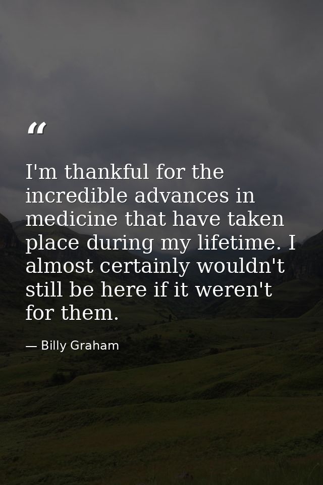 I'm thankful for the incredible advances in medicine that have taken place during my lifetime. I almost certainly wouldn — Billy Graham