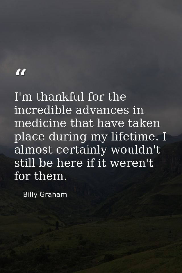 I'm thankful for the incredible advances in medicine that have taken place during my lifetime. I almost certainly wouldn — Billy Graham
