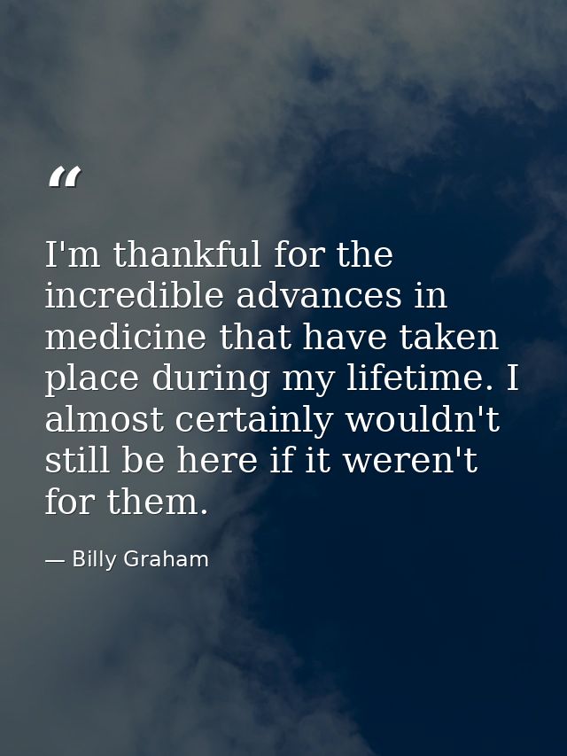 I'm thankful for the incredible advances in medicine that have taken place during my lifetime. I almost certainly wouldn — Billy Graham