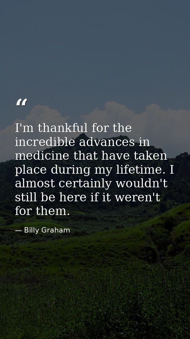 I'm thankful for the incredible advances in medicine that have taken place during my lifetime. I almost certainly wouldn — Billy Graham