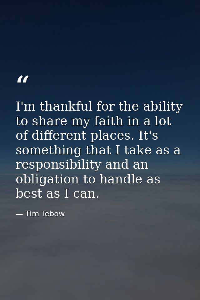 I'm thankful for the ability to share my faith in a lot of different places. It's something that I take as a responsibil — Tim Tebow