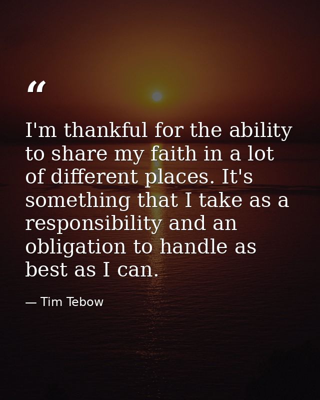 I'm thankful for the ability to share my faith in a lot of different places. It's something that I take as a responsibil — Tim Tebow