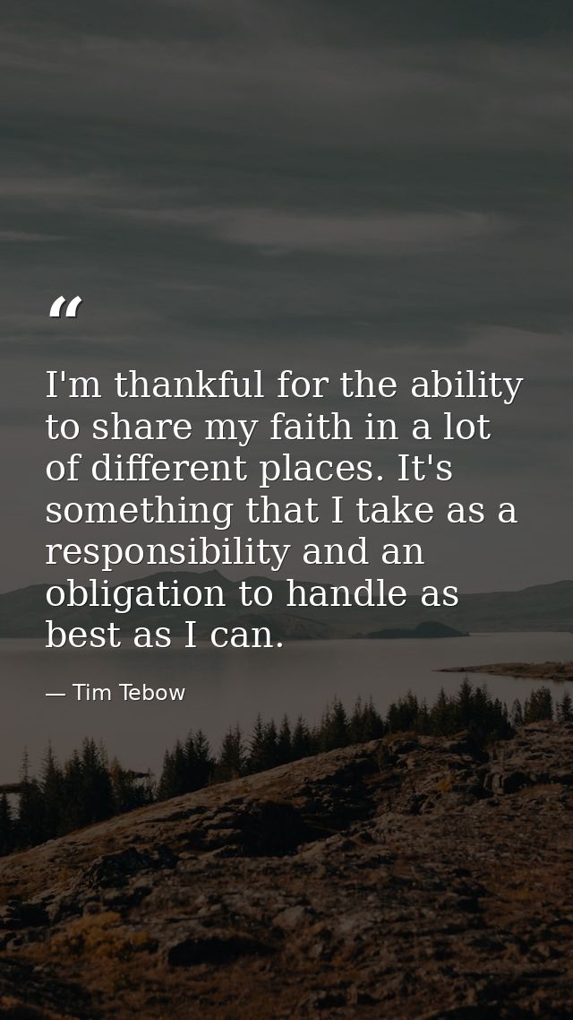 I'm thankful for the ability to share my faith in a lot of different places. It's something that I take as a responsibil — Tim Tebow