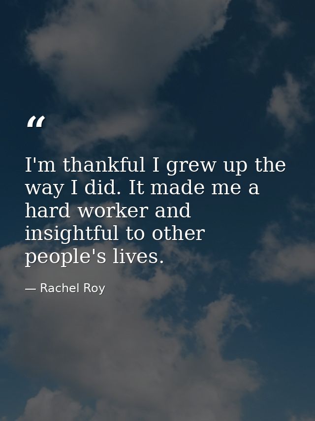 I'm thankful I grew up the way I did. It made me a hard worker and insightful to other people's lives. — Rachel Roy