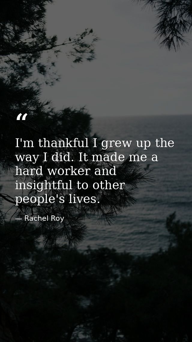 I'm thankful I grew up the way I did. It made me a hard worker and insightful to other people's lives. — Rachel Roy