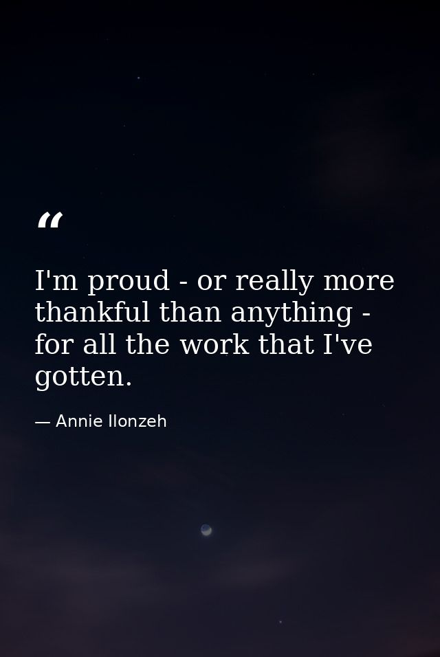 I'm proud - or really more thankful than anything - for all the work that I've gotten. — Annie Ilonzeh