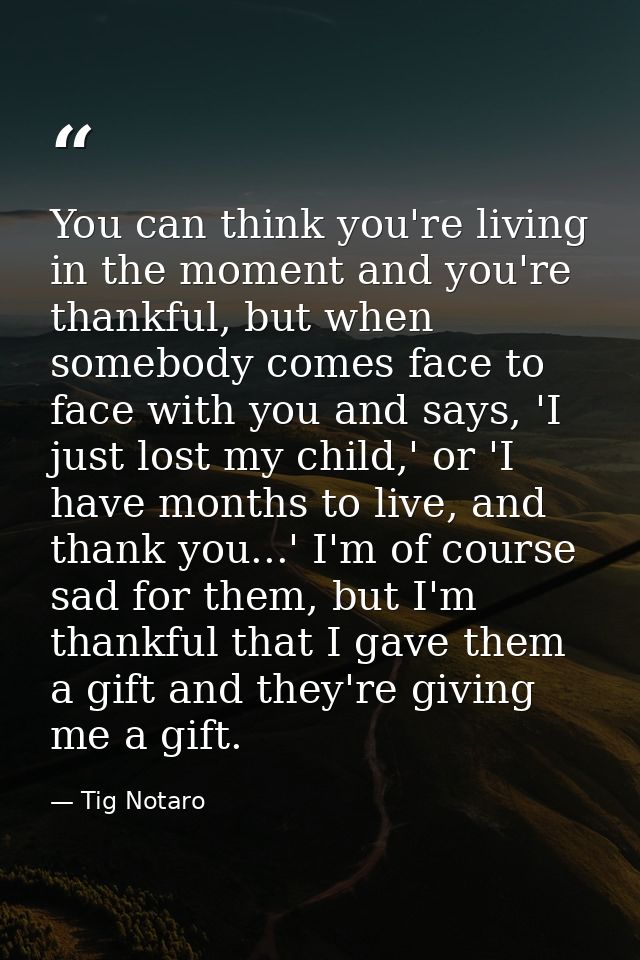 You can think you're living in the moment and you're thankful, but when somebody comes face to face with you and says, ' — Tig Notaro