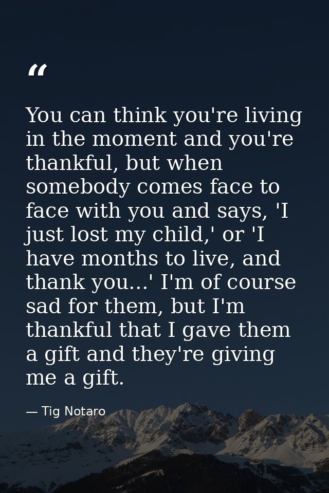 You can think you're living in the moment and you're thankful, but when somebody comes face to face with you and says, ' — Tig Notaro
