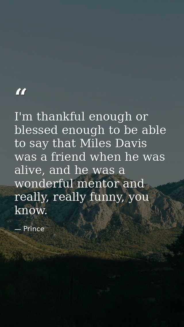 I'm thankful enough or blessed enough to be able to say that Miles Davis was a friend when he was alive, and he was a wo — Prince