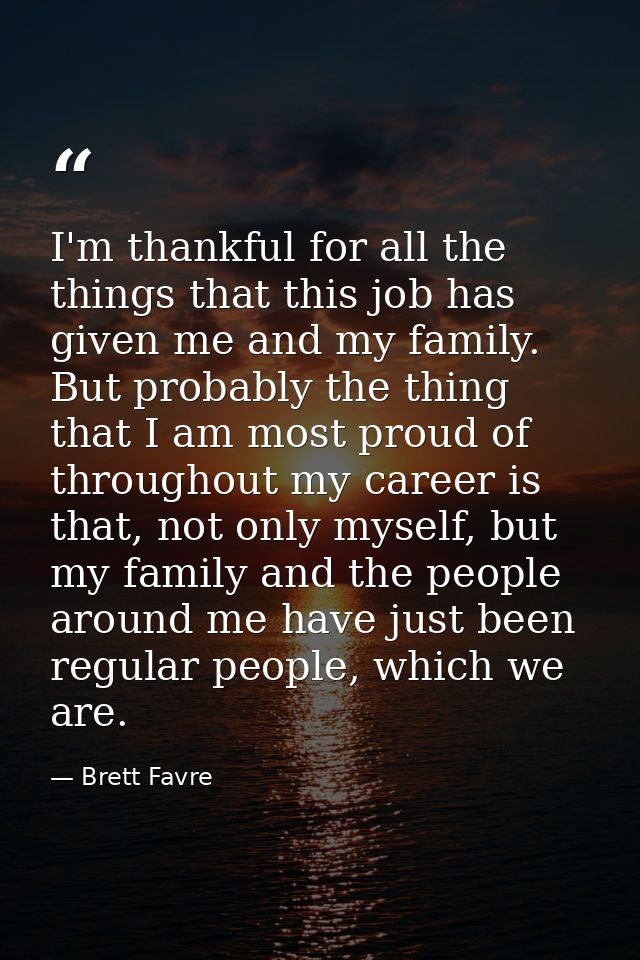 I'm thankful for all the things that this job has given me and my family. But probably the thing that I am most proud of — Brett Favre