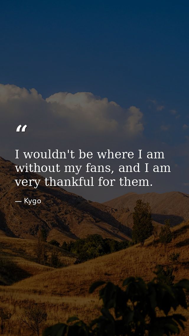 I wouldn't be where I am without my fans, and I am very thankful for them. — Kygo