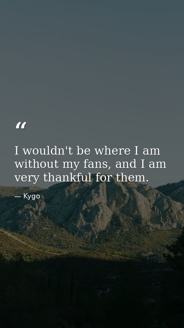 I wouldn't be where I am without my fans, and I am very thankful for them. — Kygo