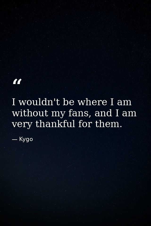I wouldn't be where I am without my fans, and I am very thankful for them. — Kygo