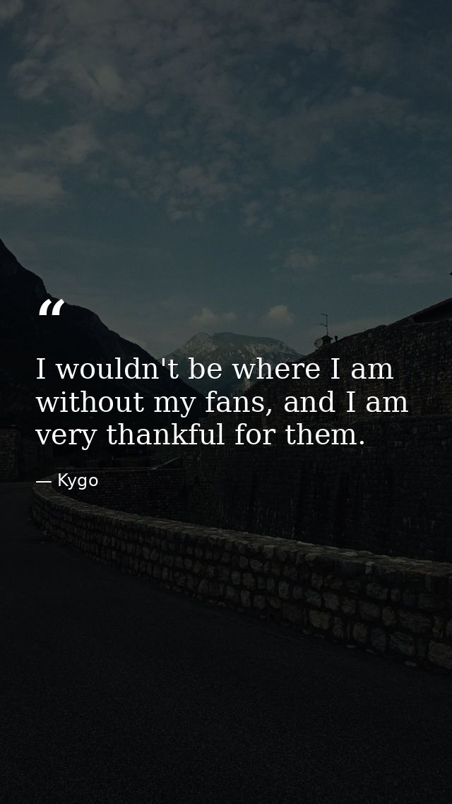 I wouldn't be where I am without my fans, and I am very thankful for them. — Kygo