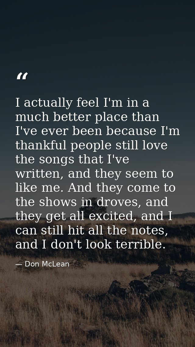 I actually feel I'm in a much better place than I've ever been because I'm thankful people still love the songs that I'v — Don McLean