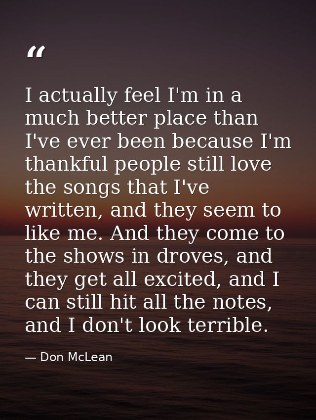 I actually feel I'm in a much better place than I've ever been because I'm thankful people still love the songs that I'v — Don McLean