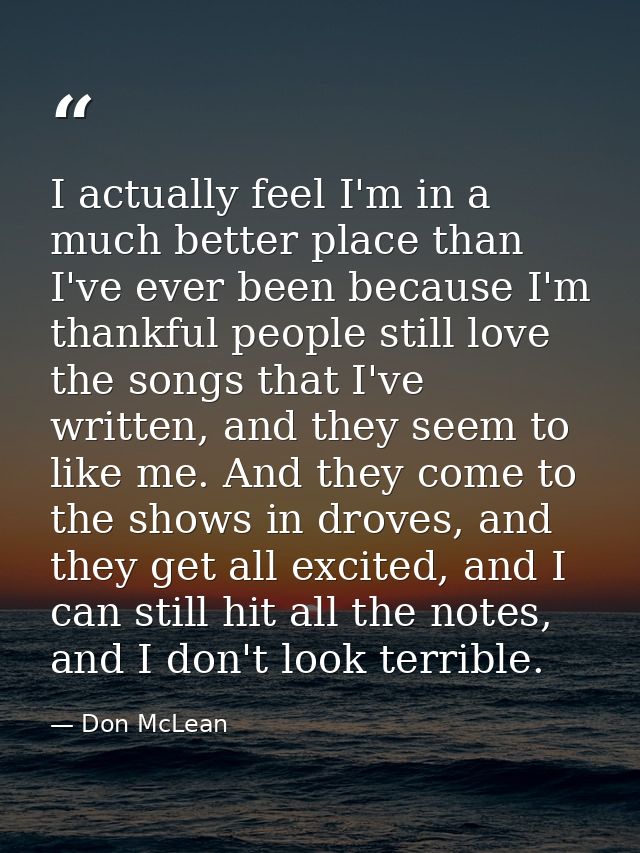 I actually feel I'm in a much better place than I've ever been because I'm thankful people still love the songs that I'v — Don McLean