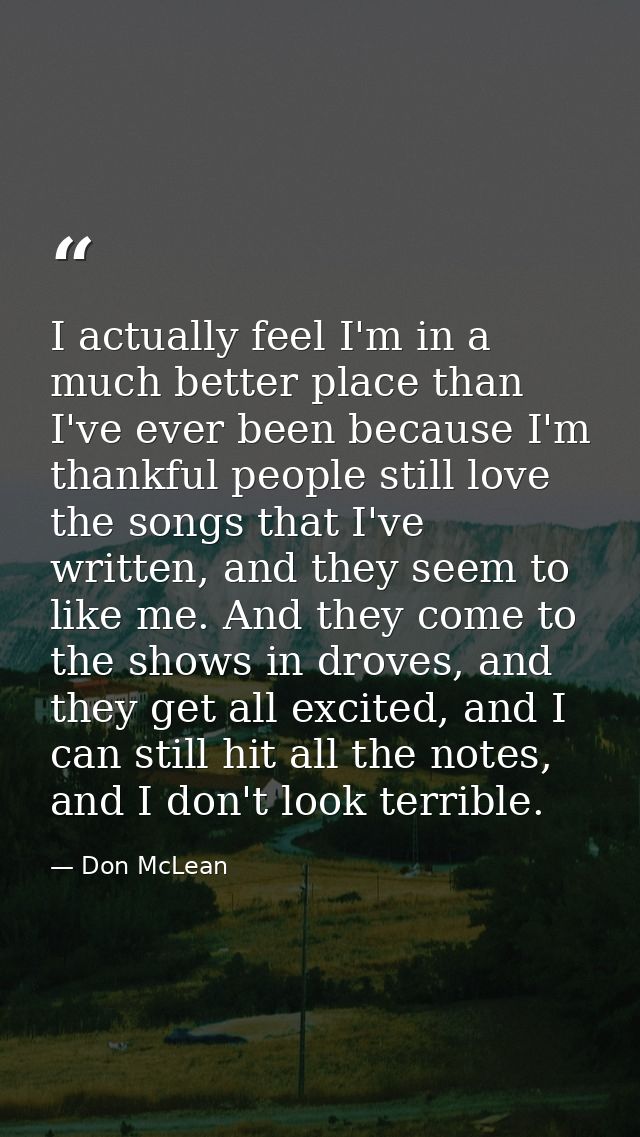 I actually feel I'm in a much better place than I've ever been because I'm thankful people still love the songs that I'v — Don McLean
