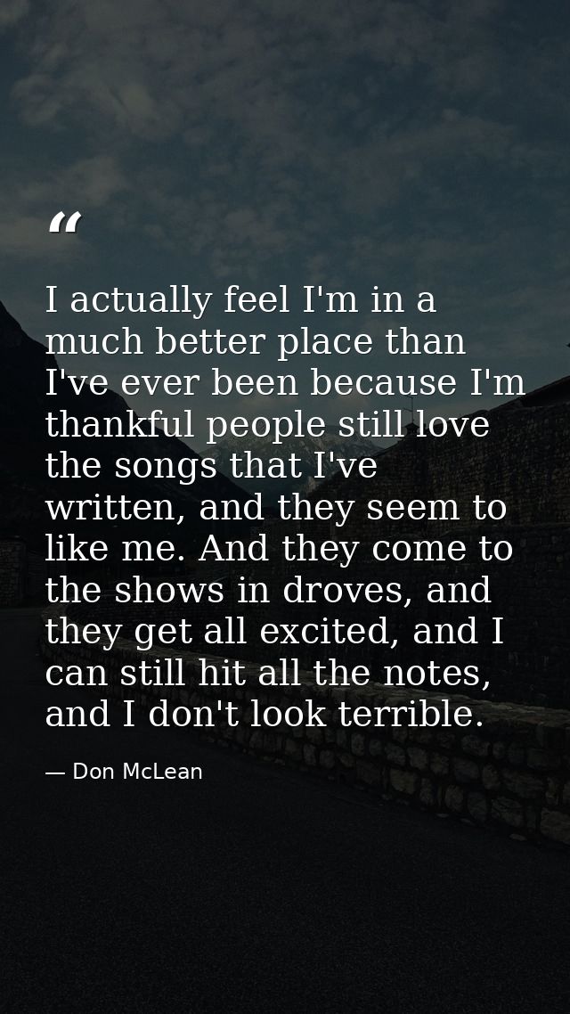 I actually feel I'm in a much better place than I've ever been because I'm thankful people still love the songs that I'v — Don McLean
