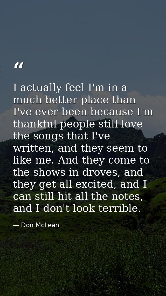 I actually feel I'm in a much better place than I've ever been because I'm thankful people still love the songs that I'v — Don McLean