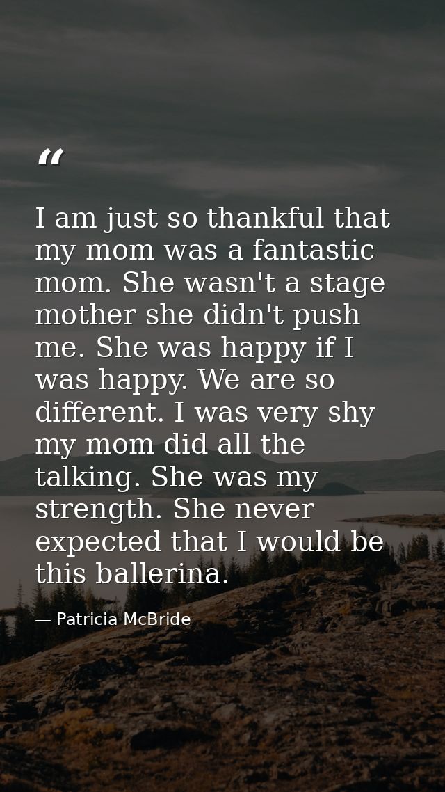 I am just so thankful that my mom was a fantastic mom. She wasn't a stage mother she didn't push me. She was happy if I  — Patricia McBride