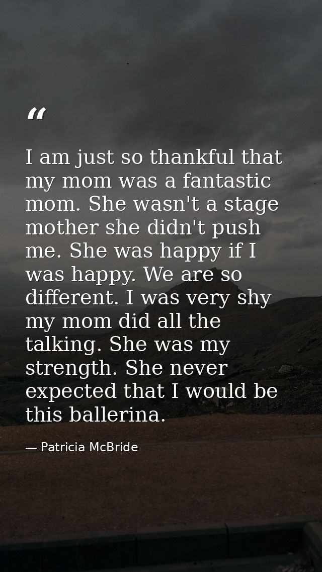 I am just so thankful that my mom was a fantastic mom. She wasn't a stage mother she didn't push me. She was happy if I  — Patricia McBride