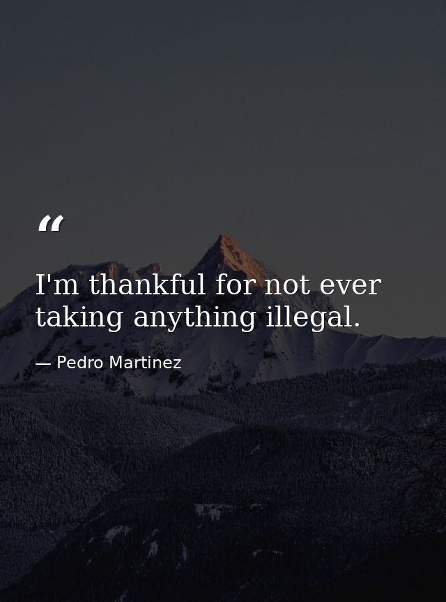 I'm thankful for not ever taking anything illegal. — Pedro Martinez