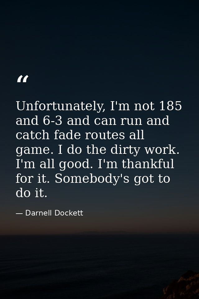 Unfortunately, I'm not 185 and 6-3 and can run and catch fade routes all game. I do the dirty work. I'm all good. I'm th — Darnell Dockett