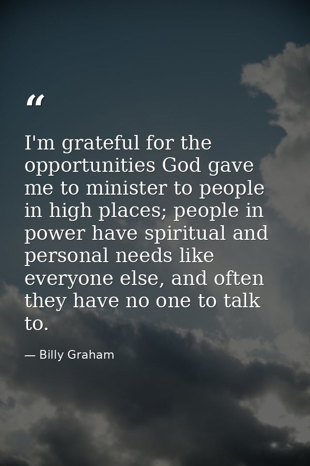 I'm grateful for the opportunities God gave me to minister to people in high places; people in power have spiritual and  — Billy Graham