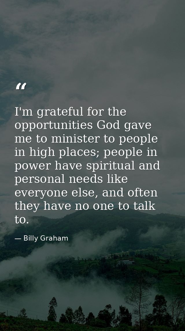 I'm grateful for the opportunities God gave me to minister to people in high places; people in power have spiritual and  — Billy Graham