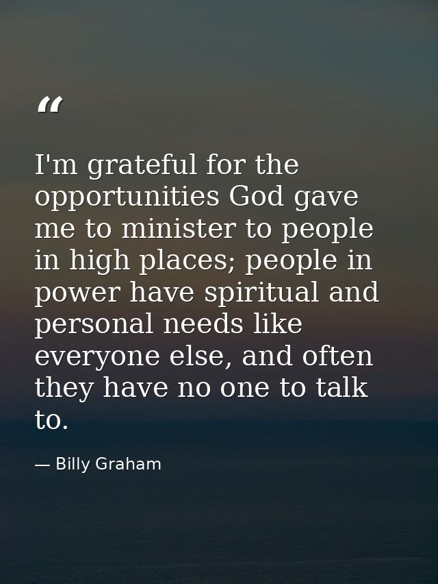 I'm grateful for the opportunities God gave me to minister to people in high places; people in power have spiritual and  — Billy Graham