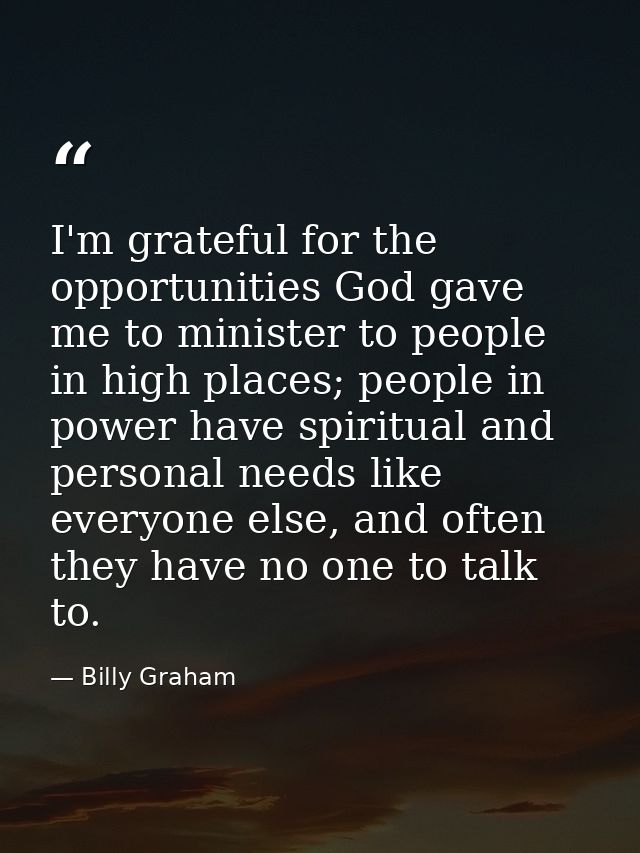 I'm grateful for the opportunities God gave me to minister to people in high places; people in power have spiritual and  — Billy Graham