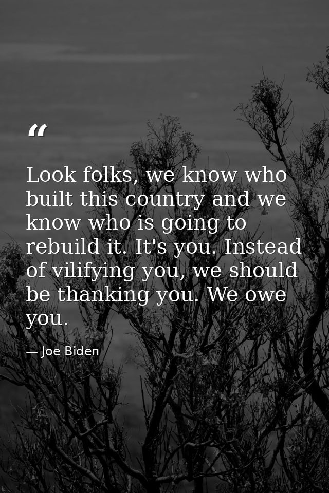 Look folks, we know who built this country and we know who is going to rebuild it. It's you. Instead of vilifying you, w — Joe Biden