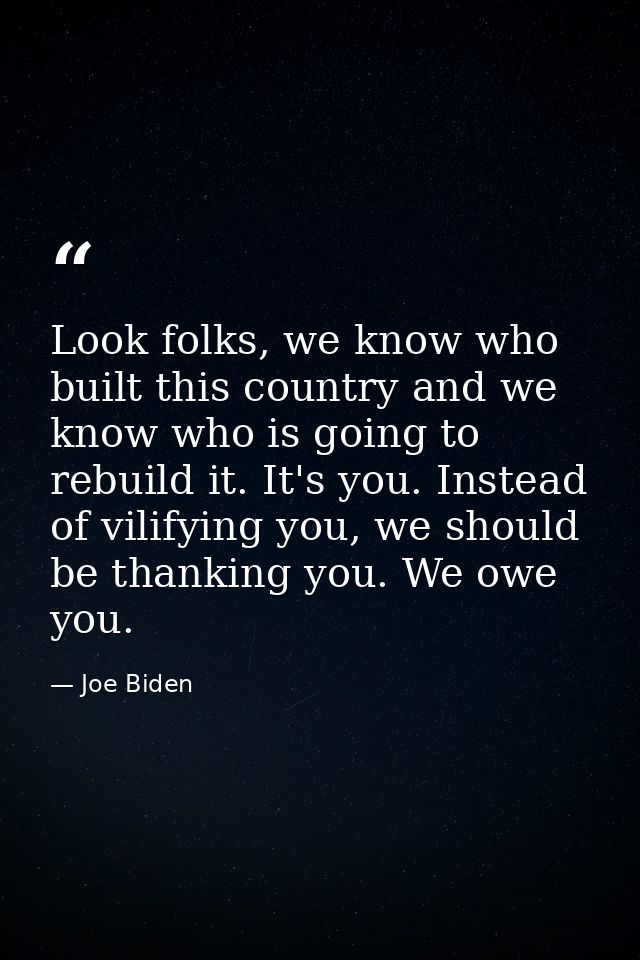 Look folks, we know who built this country and we know who is going to rebuild it. It's you. Instead of vilifying you, w — Joe Biden