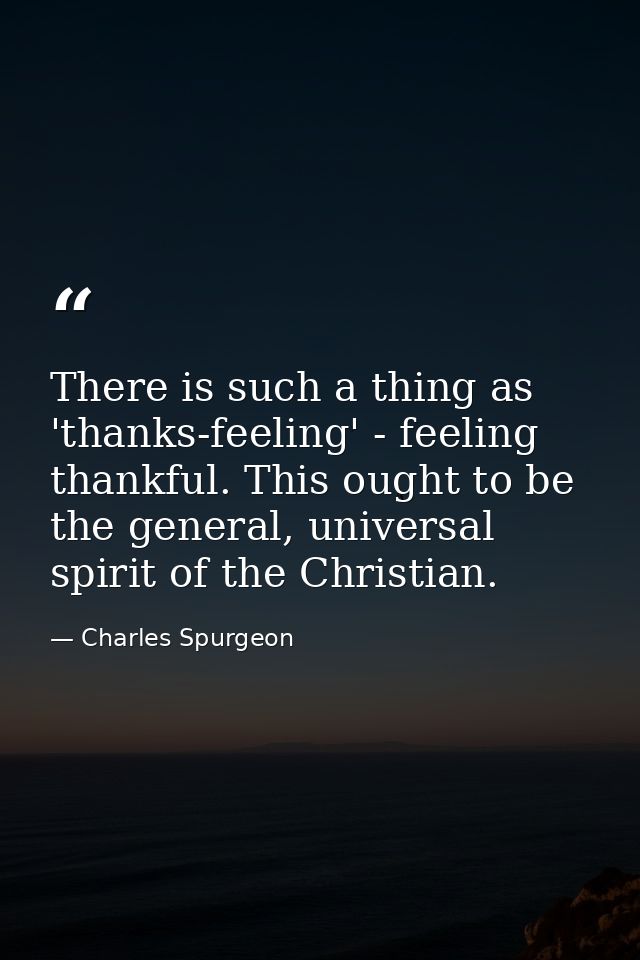 There is such a thing as 'thanks-feeling' - feeling thankful. This ought to be the general, universal spirit of the Chri — Charles Spurgeon