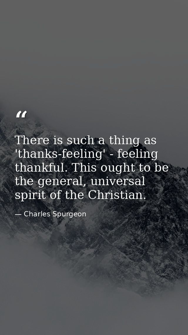 There is such a thing as 'thanks-feeling' - feeling thankful. This ought to be the general, universal spirit of the Chri — Charles Spurgeon