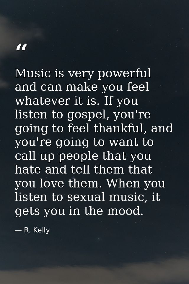 Music is very powerful and can make you feel whatever it is. If you listen to gospel, you're going to feel thankful, and — R. Kelly