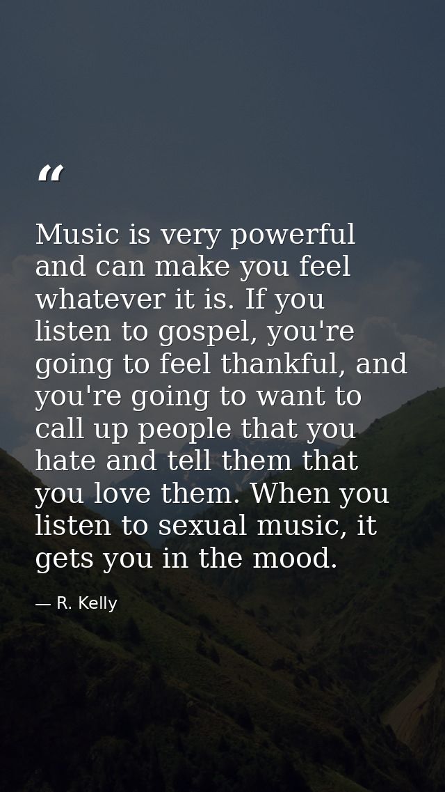Music is very powerful and can make you feel whatever it is. If you listen to gospel, you're going to feel thankful, and — R. Kelly