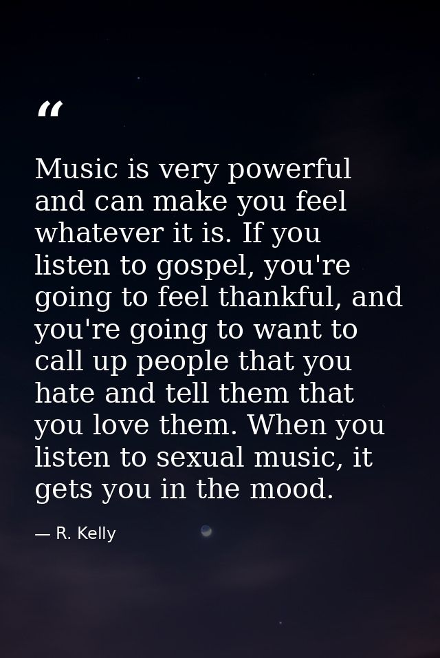 Music is very powerful and can make you feel whatever it is. If you listen to gospel, you're going to feel thankful, and — R. Kelly
