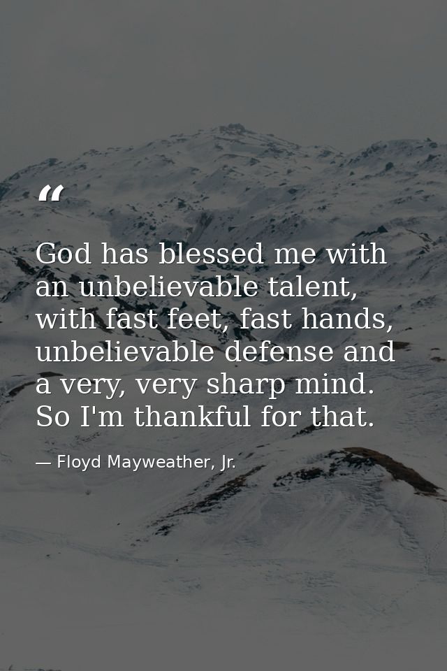 God has blessed me with an unbelievable talent, with fast feet, fast hands, unbelievable defense and a very, very sharp  — Floyd Mayweather, Jr.