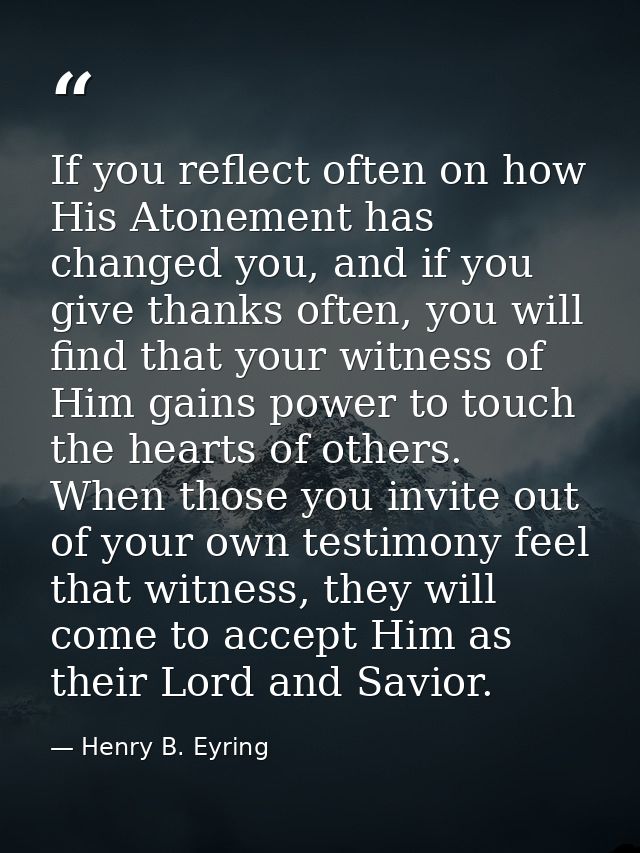 If you reflect often on how His Atonement has changed you, and if you give thanks often, you will find that your witness — Henry B. Eyring